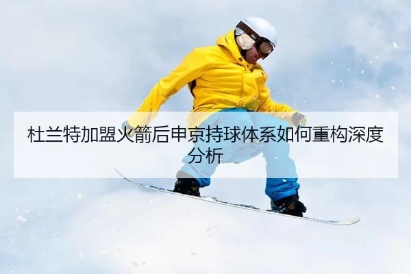 杜兰特加盟火箭后申京持球体系如何重构深度分析