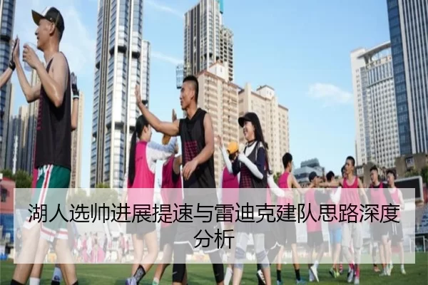 湖人选帅进展提速与雷迪克建队思路深度分析