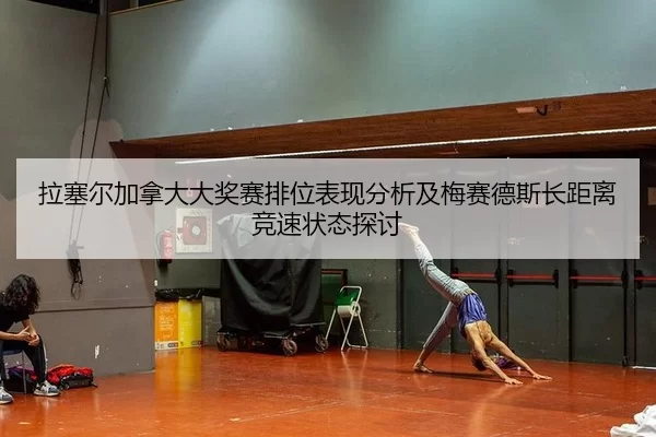 拉塞尔加拿大大奖赛排位表现分析及梅赛德斯长距离竞速状态探讨