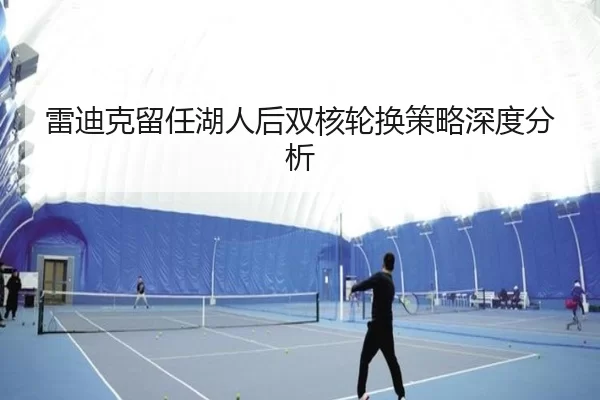 雷迪克留任湖人后双核轮换策略深度分析