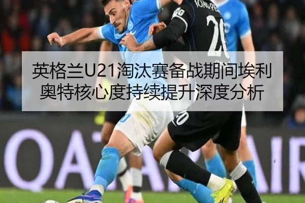 英格兰U21淘汰赛备战期间埃利奥特核心度持续提升深度分析